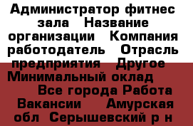 Администратор фитнес зала › Название организации ­ Компания-работодатель › Отрасль предприятия ­ Другое › Минимальный оклад ­ 23 000 - Все города Работа » Вакансии   . Амурская обл.,Серышевский р-н